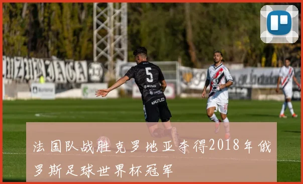 法国队战胜克罗地亚夺得2018年俄罗斯足球世界杯冠军