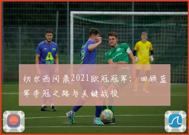 切尔西问鼎2021欧冠冠军:回顾蓝军夺冠之路与关键战役