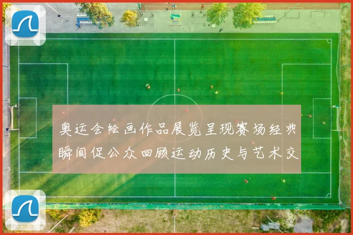 奥运会绘画作品展览呈现赛场经典瞬间促公众回顾运动历史与艺术交融