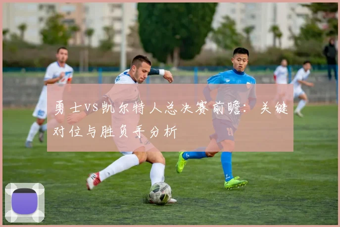 勇士vs凯尔特人总决赛前瞻:关键对位与胜负手分析