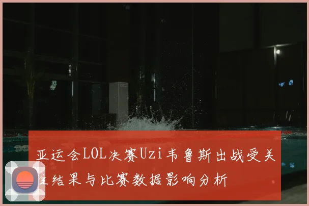 亚运会LOL决赛Uzi韦鲁斯出战受关注结果与比赛数据影响分析