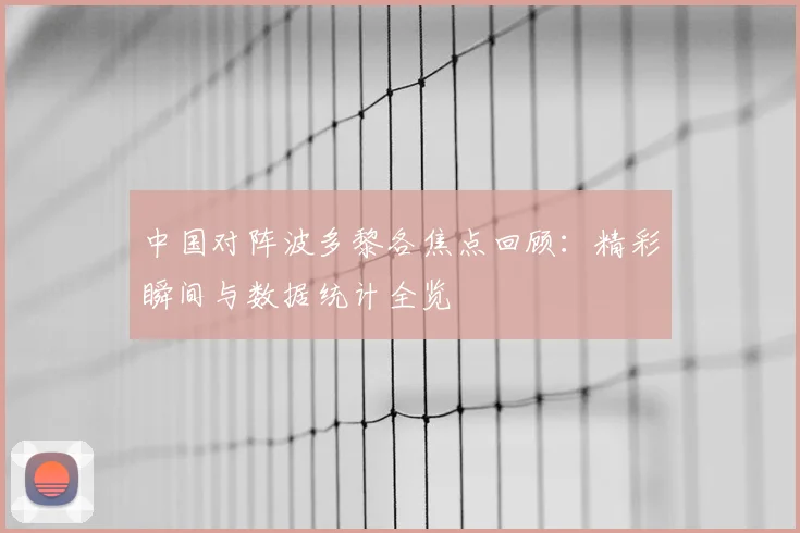 中国对阵波多黎各焦点回顾:精彩瞬间与数据统计全览