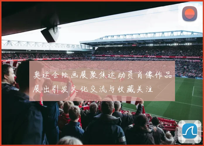 奥运会绘画展聚焦运动员肖像作品展出引发文化交流与收藏关注