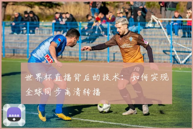 世界杯直播背后的技术:如何实现全球同步高清转播