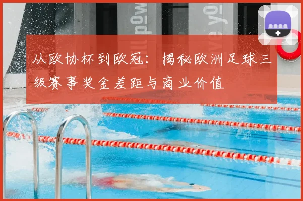 从欧协杯到欧冠：揭秘欧洲足球三级赛事奖金差距与商业价值