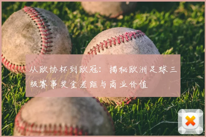 从欧协杯到欧冠：揭秘欧洲足球三级赛事奖金差距与商业价值
