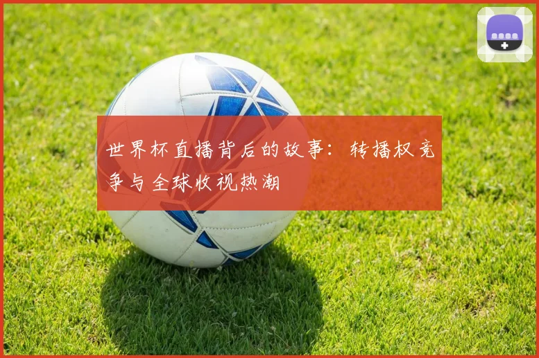 世界杯直播背后的故事：转播权竞争与全球收视热潮